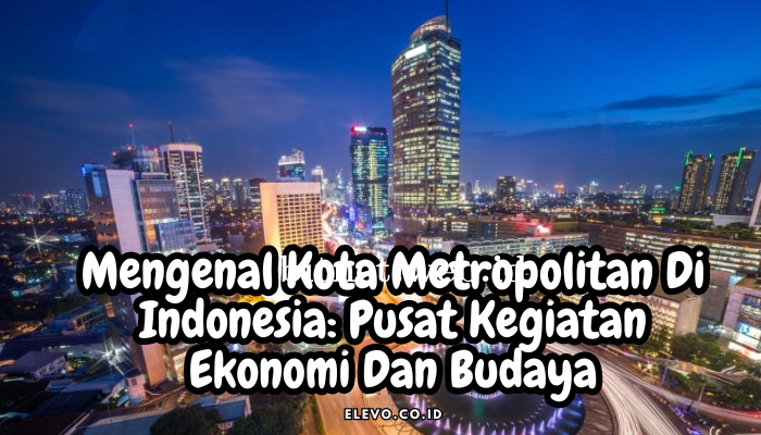 Mengenal Kota Metropolitan Di Indonesia: Pusat Kegiatan Ekonomi Dan Budaya